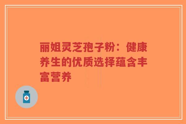 丽姐灵芝孢子粉：健康养生的优质选择蕴含丰富营养