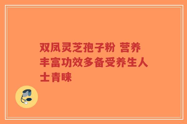 双凤灵芝孢子粉 营养丰富功效多备受养生人士青睐