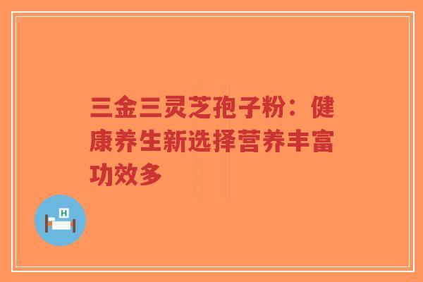 三金三灵芝孢子粉：健康养生新选择营养丰富功效多