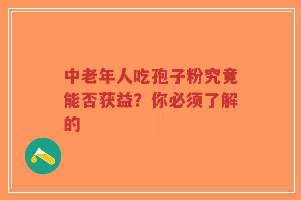 中老年人吃孢子粉究竟能否获益?你必须了解的 中老年人吃孢子粉究竟能否获益?你必须了解的
