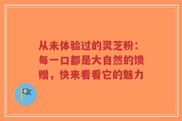 从未体验过的灵芝粉：每一口都是大自然的馈赠，快来看看它的魅力