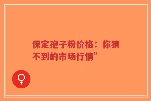 保定孢子粉价格：你猜不到的市场行情”