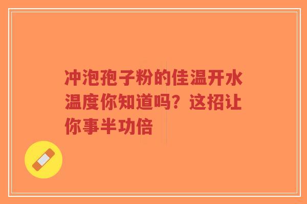 冲泡孢子粉的佳温开水温度你知道吗？这招让你事半功倍