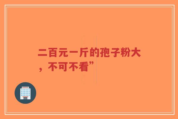 二百元一斤的孢子粉大,不可不看” 二百元一斤的孢子粉大,不可不看”