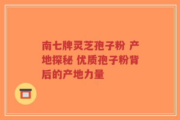 南七牌灵芝孢子粉 产地探秘 优质孢子粉背后的产地力量