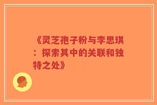 《灵芝孢子粉与李思琪：探索其中的关联和独特之处》