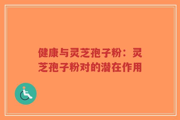 健康与灵芝孢子粉：灵芝孢子粉对的潜在作用