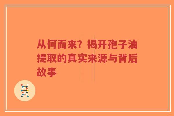 从何而来？揭开孢子油提取的真实来源与背后故事