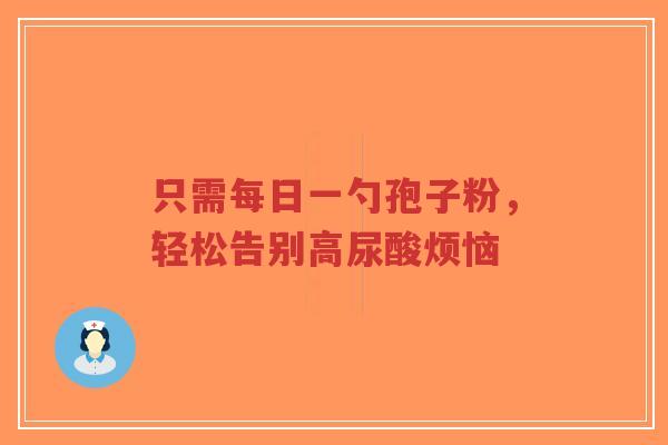 只需每日一勺孢子粉，轻松告别高尿酸烦恼