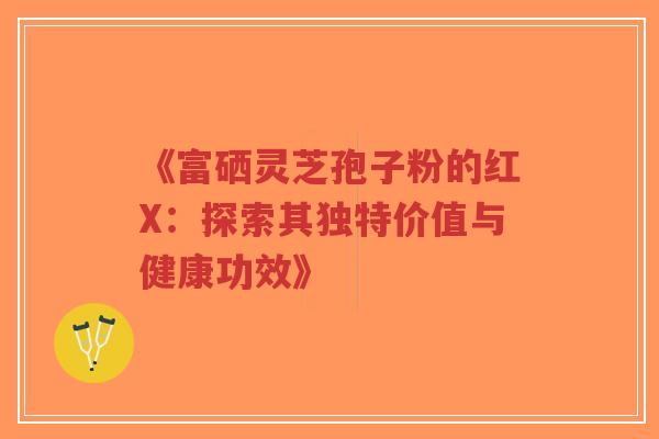 《富硒灵芝孢子粉的红X：探索其独特价值与健康功效》