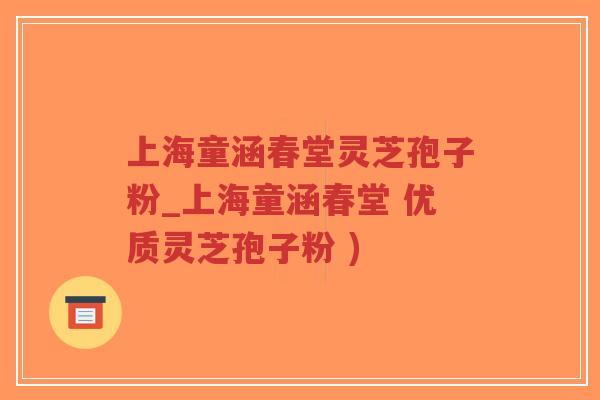 上海童涵春堂灵芝孢子粉_上海童涵春堂 优质灵芝孢子粉 ) 上海童涵春堂灵芝孢子粉_上海童涵春堂 优质灵芝孢子粉 )