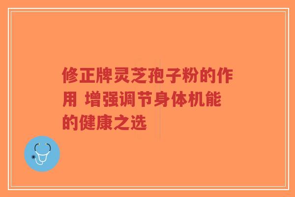 修正牌灵芝孢子粉的作用 增强调节身体机能的健康之选
