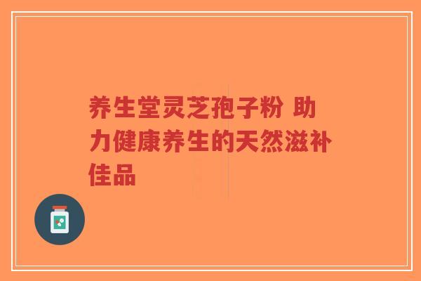 养生堂灵芝孢子粉 助力健康养生的天然滋补佳品