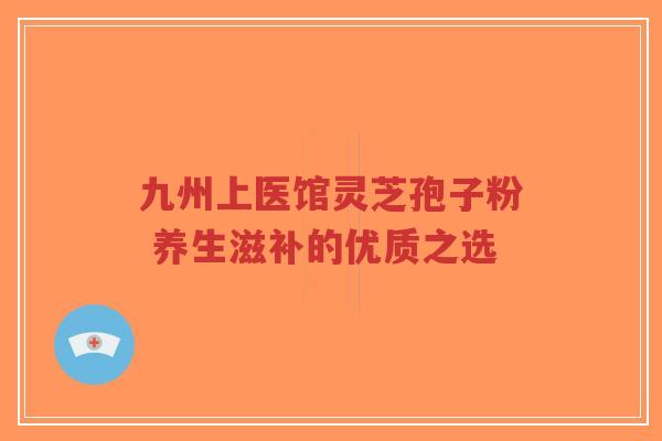 九州上医馆灵芝孢子粉 养生滋补的优质之选