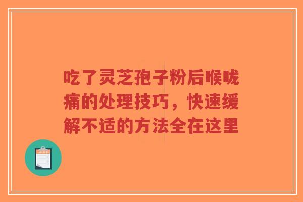 吃了灵芝孢子粉后喉咙痛的处理技巧，快速缓解不适的方法全在这里