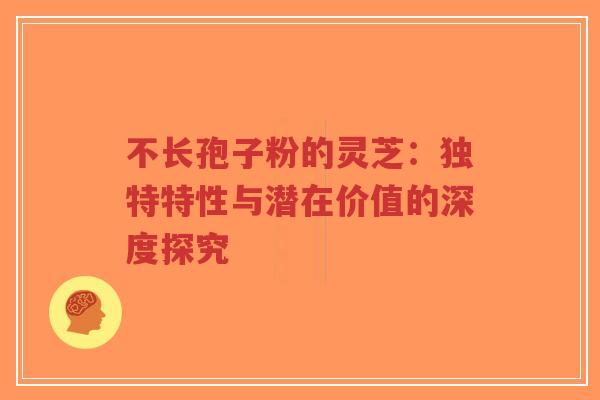 不长孢子粉的灵芝:独特特性与潜在价值的深度探究 不长孢子粉的灵芝:独特特性与潜在价值的深度探究