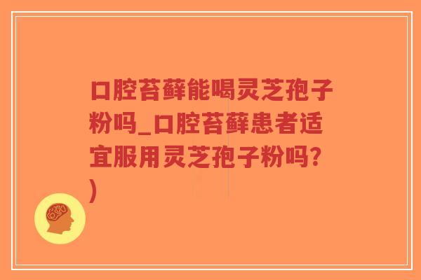 口腔苔藓能喝灵芝孢子粉吗_口腔苔藓患者适宜服用灵芝孢子粉吗？)