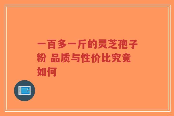 一百多一斤的灵芝孢子粉 品质与性价比究竟如何 一百多一斤的灵芝孢子粉 品质与性价比究竟如何