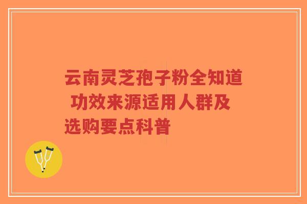 云南灵芝孢子粉全知道 功效来源适用人群及选购要点科普