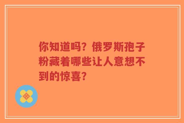 你知道吗？俄罗斯孢子粉藏着哪些让人意想不到的惊喜？