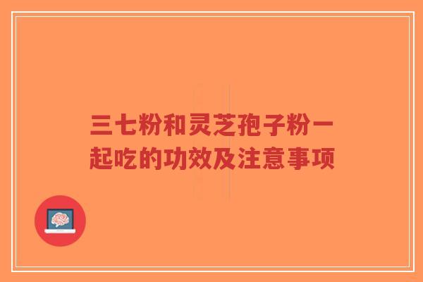 三七粉和灵芝孢子粉一起吃的功效及注意事项