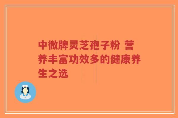 中微牌灵芝孢子粉 营养丰富功效多的健康养生之选