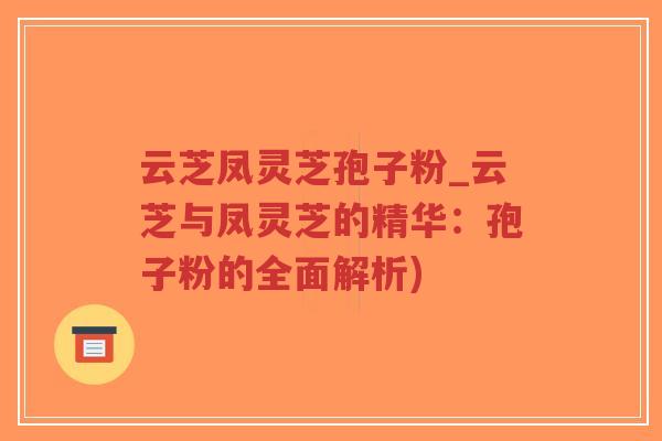 云芝凤灵芝孢子粉_云芝与凤灵芝的精华:孢子粉的全面解析) 云芝凤灵芝孢子粉_云芝与凤灵芝的精华:孢子粉的全面解析)