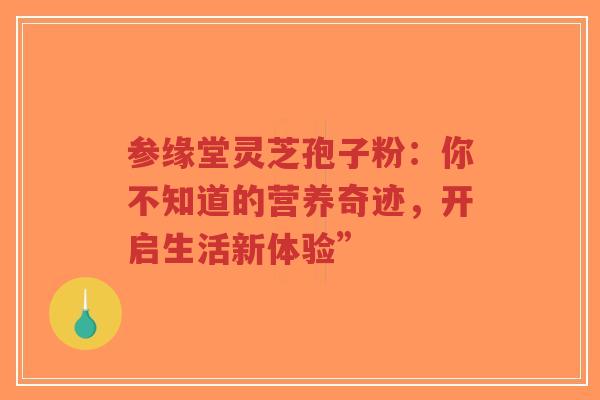 参缘堂灵芝孢子粉：你不知道的营养奇迹，开启生活新体验”