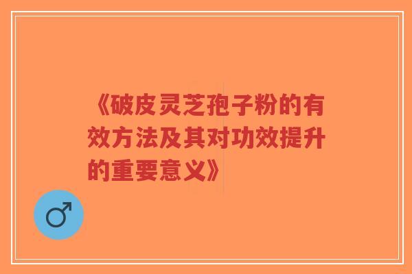 《破皮灵芝孢子粉的有效方法及其对功效提升的重要意义》