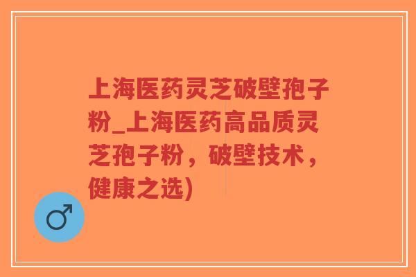 上海医药灵芝破壁孢子粉_上海医药高品质灵芝孢子粉，破壁技术，健康之选)