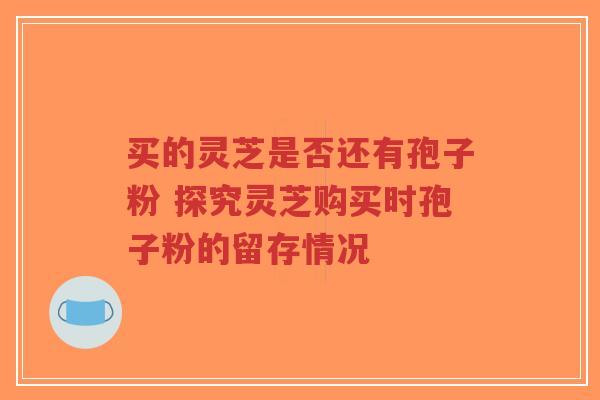 买的灵芝是否还有孢子粉 探究灵芝购买时孢子粉的留存情况