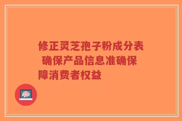 修正灵芝孢子粉成分表 确保产品信息准确保障消费者权益