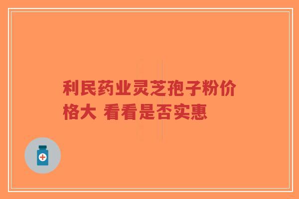 利民药业灵芝孢子粉价格大 看看是否实惠