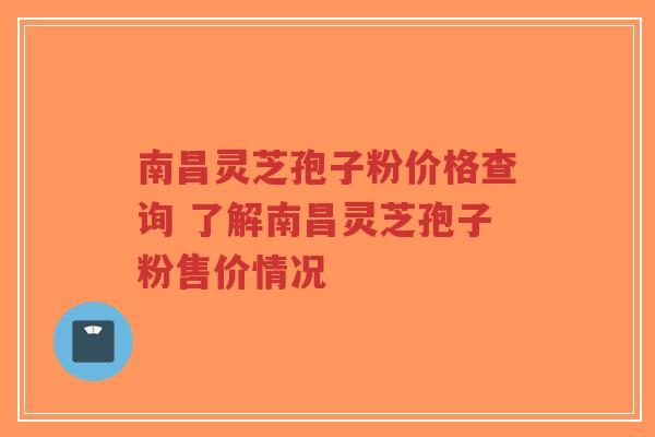 南昌灵芝孢子粉价格查询 了解南昌灵芝孢子粉售价情况