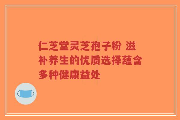 仁芝堂灵芝孢子粉 滋补养生的优质选择蕴含多种健康益处
