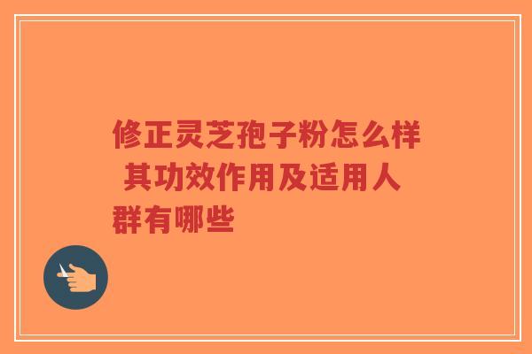 修正灵芝孢子粉怎么样 其功效作用及适用人群有哪些 修正灵芝孢子粉怎么样 其功效作用及适用人群有哪些