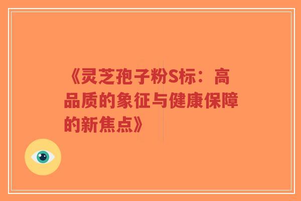 《灵芝孢子粉S标:高品质的象征与健康保障的新焦点》 《灵芝孢子粉S标:高品质的象征与健康保障的新焦点》