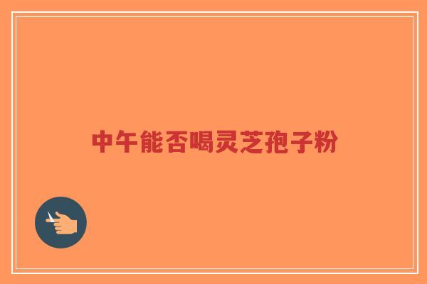 中午能否喝灵芝孢子粉