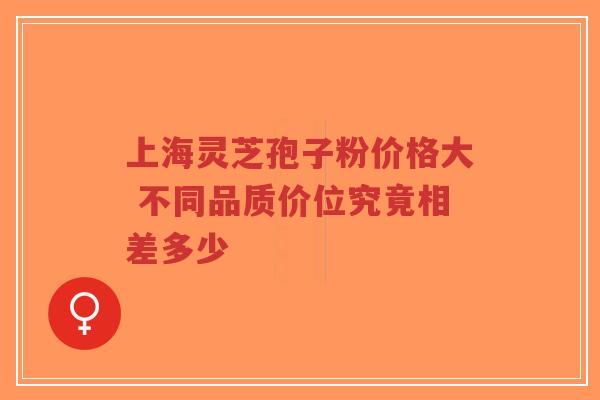 上海灵芝孢子粉价格大 不同品质价位究竟相差多少