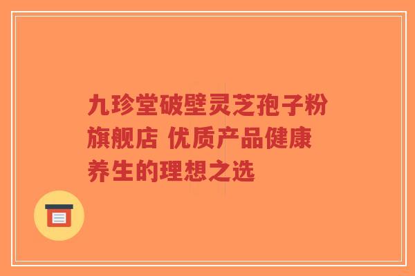 九珍堂破壁灵芝孢子粉旗舰店 优质产品健康养生的理想之选 九珍堂破壁灵芝孢子粉旗舰店 优质产品健康养生的理想之选