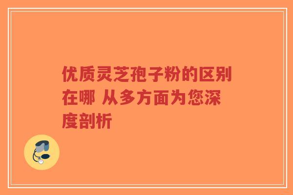 优质灵芝孢子粉的区别在哪 从多方面为您深度剖析