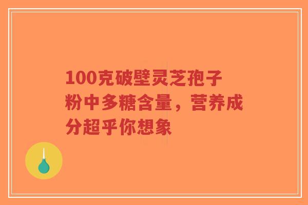 100克破壁灵芝孢子粉中多糖含量,营养成分超乎你想象 100克破壁灵芝孢子粉中多糖含量,营养成分超乎你想象
