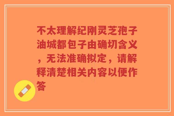 不太理解纪刚灵芝孢子油城都包子由确切含义，无法准确拟定，请解释清楚相关内容以便作答