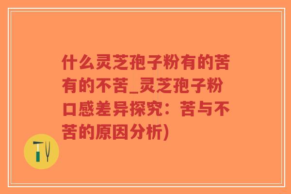 什么灵芝孢子粉有的苦有的不苦_灵芝孢子粉口感差异探究:苦与不苦的原因分析) 什么灵芝孢子粉有的苦有的不苦_灵芝孢子粉口感差异探究:苦与不苦的原因分析)