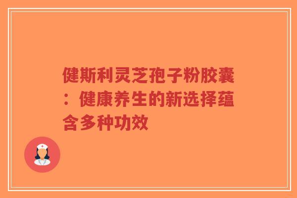 健斯利灵芝孢子粉胶囊：健康养生的新选择蕴含多种功效