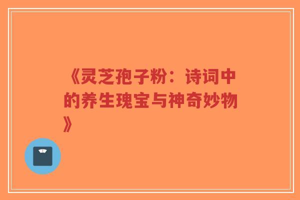 《灵芝孢子粉：诗词中的养生瑰宝与神奇妙物》
