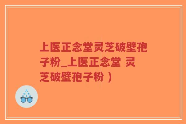 上医正念堂灵芝破壁孢子粉_上医正念堂 灵芝破壁孢子粉 ) 上医正念堂灵芝破壁孢子粉_上医正念堂 灵芝破壁孢子粉 )