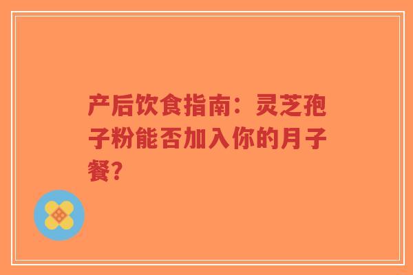 产后饮食指南：灵芝孢子粉能否加入你的月子餐？