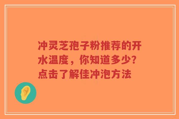 冲灵芝孢子粉推荐的开水温度，你知道多少？点击了解佳冲泡方法