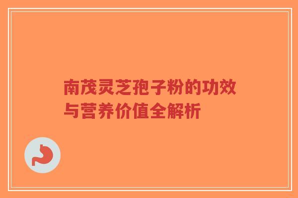 南茂灵芝孢子粉的功效与营养价值全解析